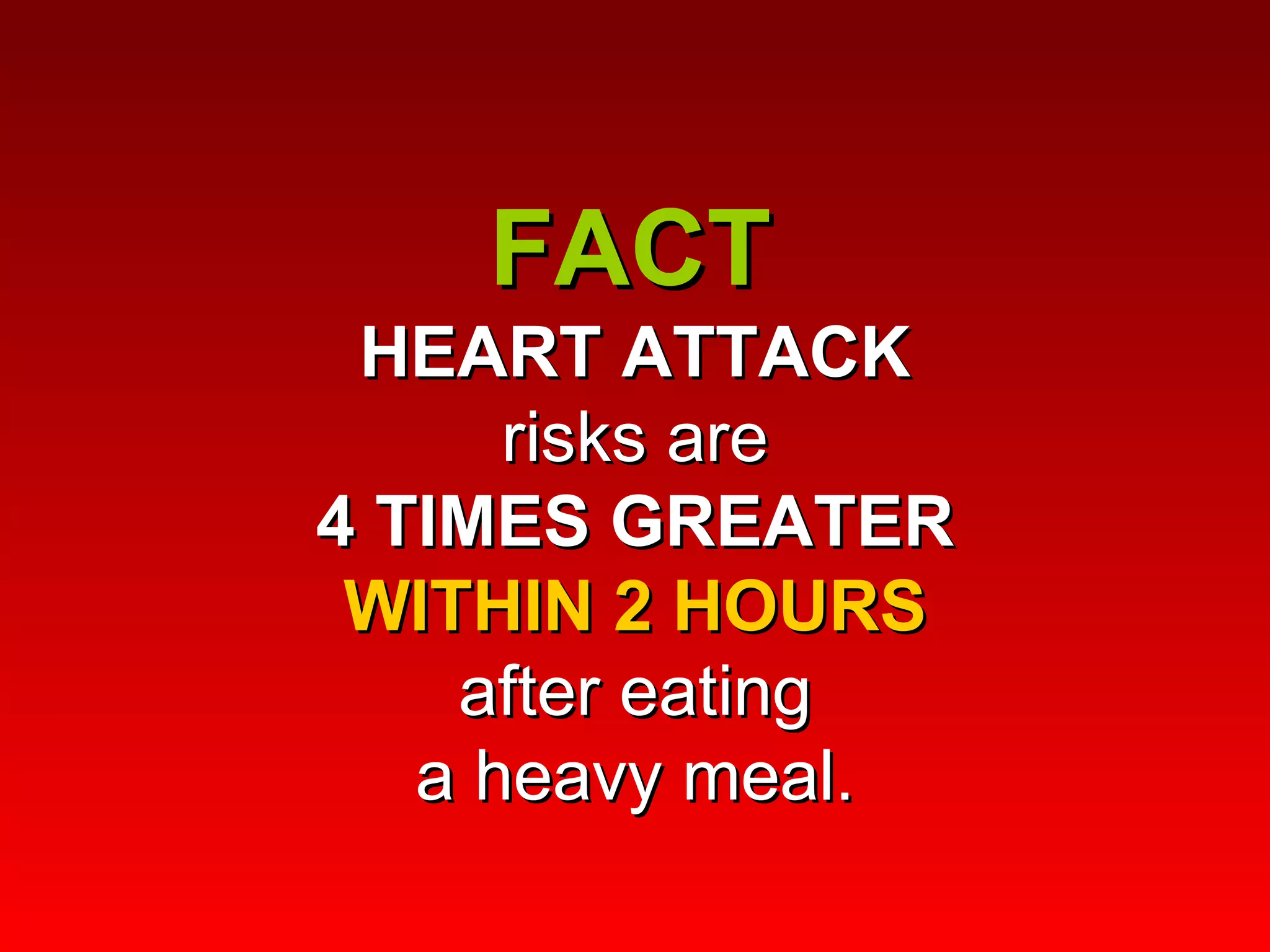 FACT  HEART ATTACK   risks are  4 TIMES GREATER   WITHIN 2 HOURS   after eating  a heavy meal.  