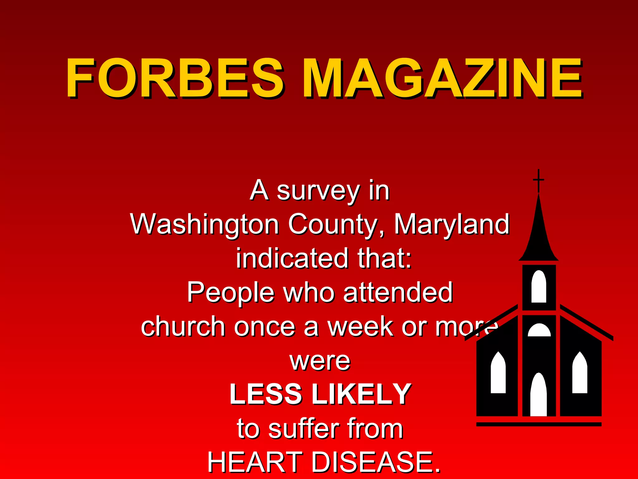 FORBES MAGAZINE  A survey in  Washington County, Maryland  indicated that: People who attended  church once a week or more  were  LESS LIKELY   to suffer from  HEART DISEASE. 