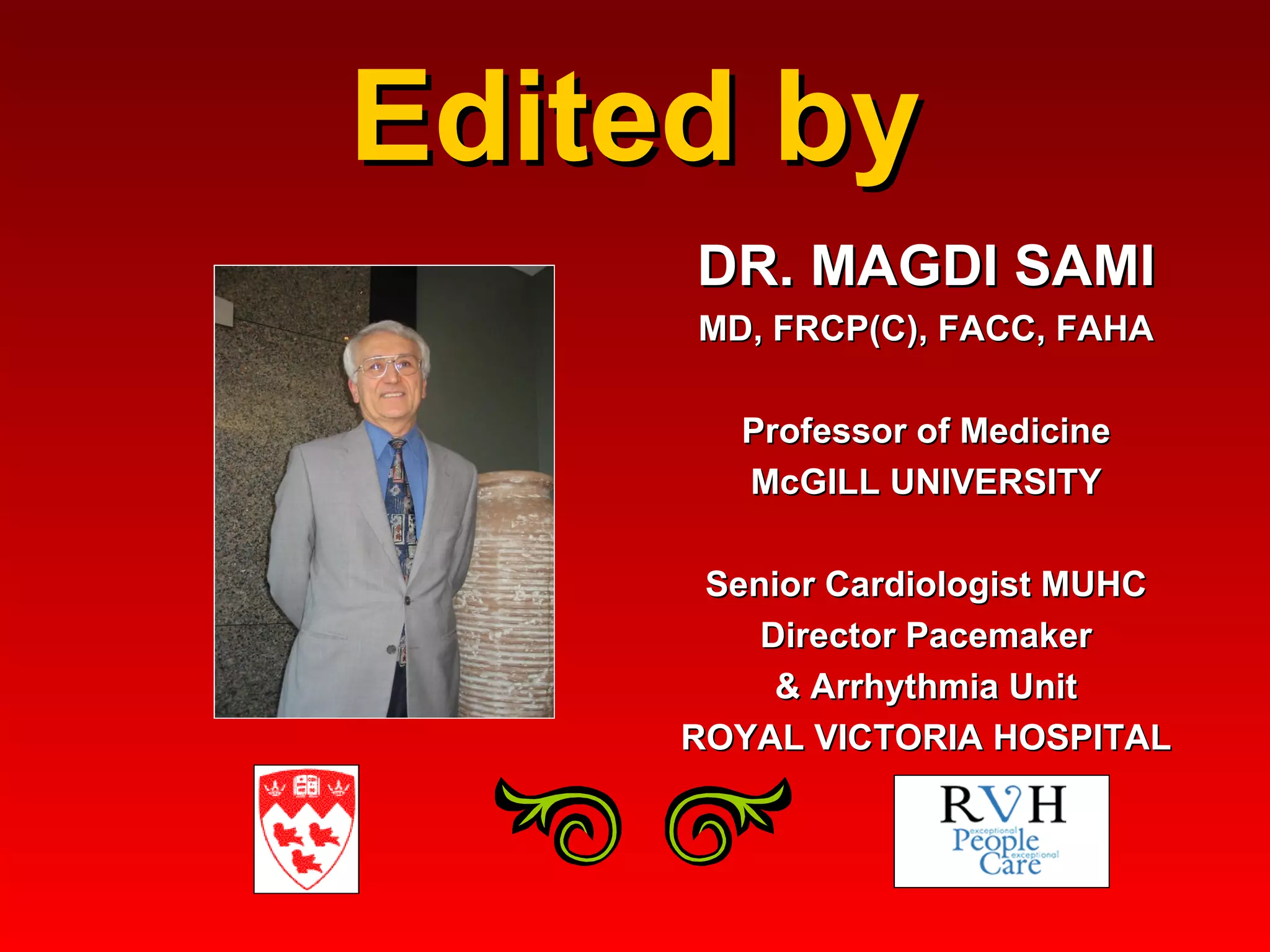 Edited by DR. MAGDI SAMI MD, FRCP(C), FACC, FAHA Professor of Medicine McGILL UNIVERSITY Senior Cardiologist MUHC Director Pacemaker & Arrhythmia Unit ROYAL VICTORIA HOSPITAL 