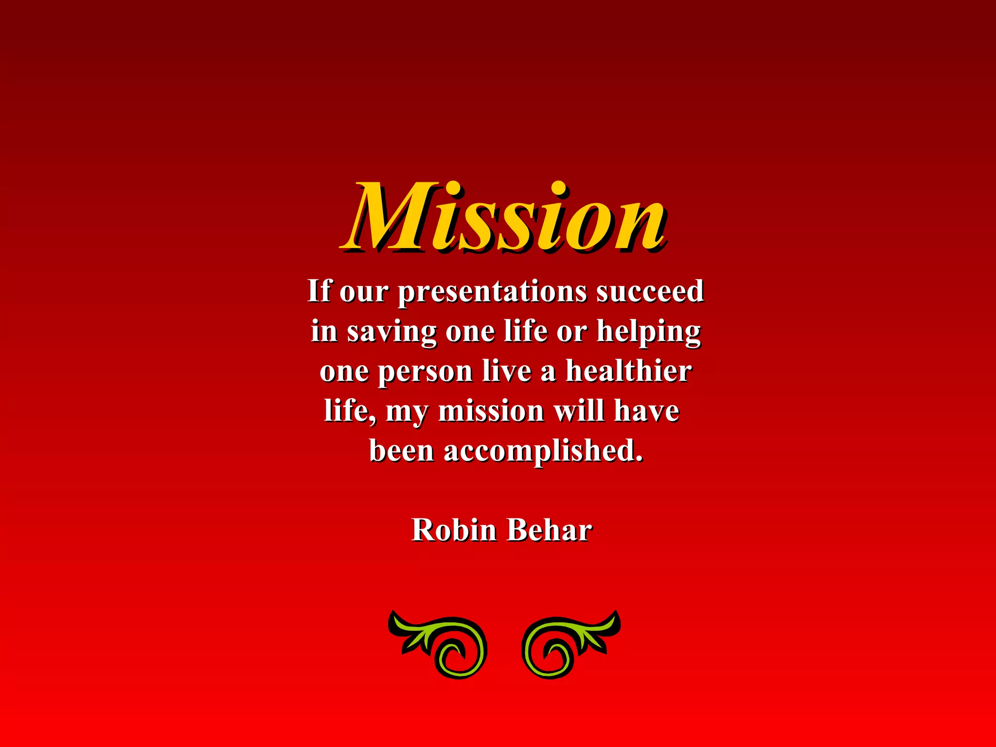 Mission If our presentations succeed in saving one life or helping one person live a healthier life, my mission will have  been accomplished. Robin Behar  