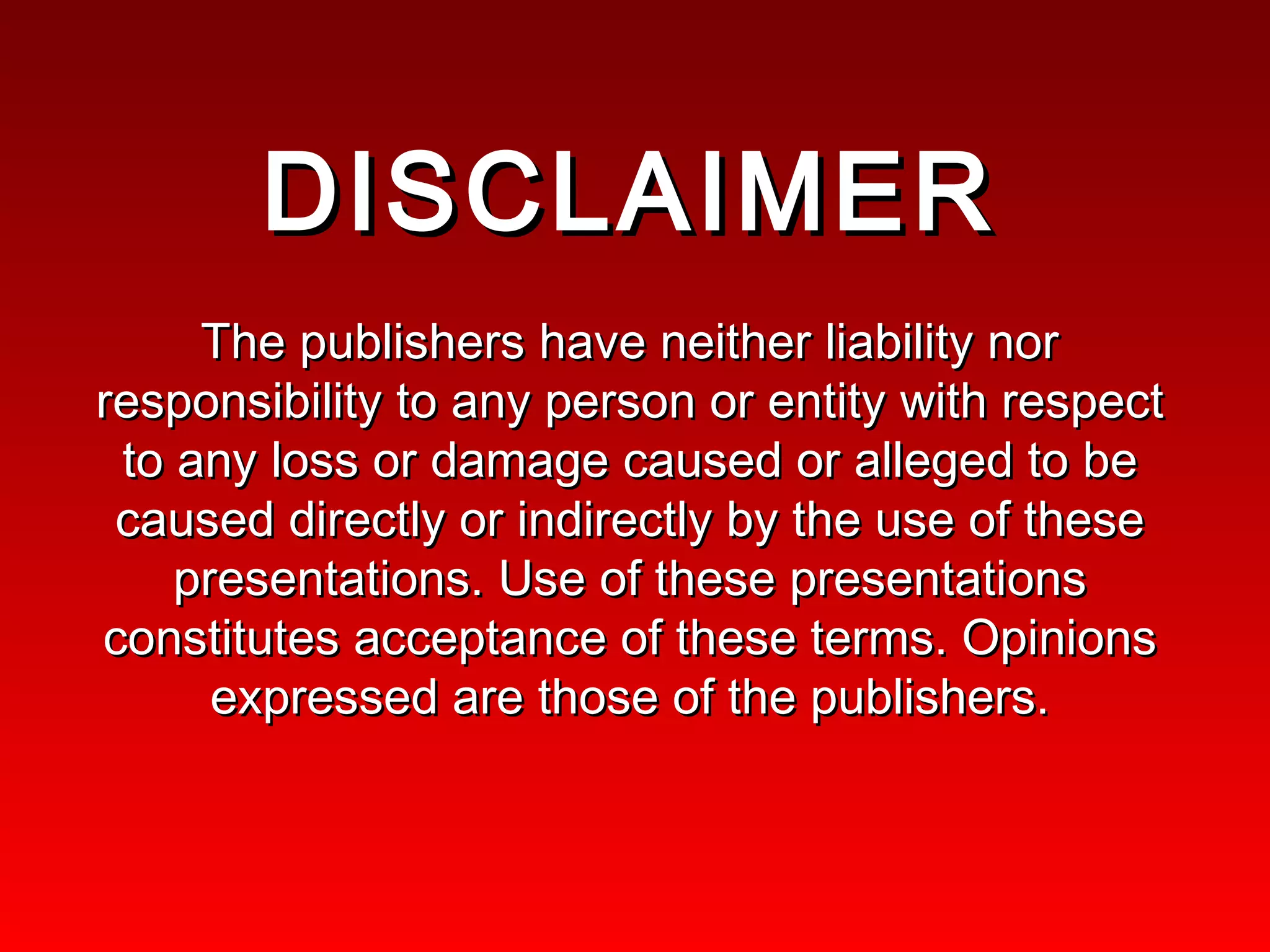 DISCLAIMER The publishers have neither liability nor responsibility to any person or entity with respect to any loss or damage caused or alleged to be caused directly or indirectly by the use of these presentations. Use of these presentations constitutes acceptance of these terms. Opinions expressed are those of the publishers. 