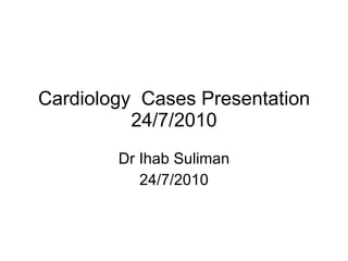 Cardiology  Cases Presentation 24/7/2010 Dr Ihab Suliman 24/7/2010 
