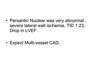 Persantin Nuclear was very abnormal , severe lateral wall ischemia, TID 1.23, Drop in LVEF. Expect Multi-vessel CAD. 