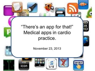“There’s an app for that!”
Medical apps in cardio
practice.
November 23, 2013
 