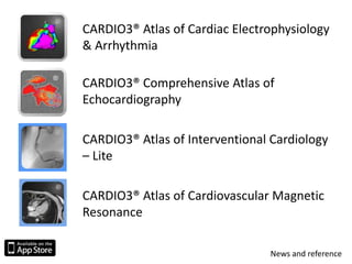 CARDIO3® Atlas of Cardiac Electrophysiology
& Arrhythmia
CARDIO3® Comprehensive Atlas of
Echocardiography
CARDIO3® Atlas of Interventional Cardiology
– Lite
CARDIO3® Atlas of Cardiovascular Magnetic
Resonance
News and reference
 