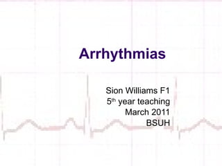 Arrhythmias  Sion Williams F1 5 th  year teaching March 2011 BSUH 