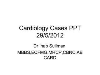 Cardiology Cases PPT
      29/5/2012
      Dr Ihab Suliman
MBBS,ECFMG,MRCP,CBNC,AB
           CARD
 