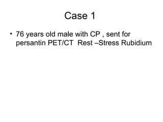 Case 1
• 76 years old male with CP , sent for
  persantin PET/CT Rest –Stress Rubidium
 