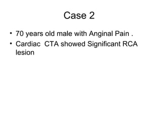Case 2
• 70 years old male with Anginal Pain .
• Cardiac CTA showed Significant RCA
  lesion
 