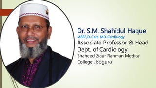 Dr. S.M. Shahidul Haque
MBBS,D-Card. MD-Cardiology
Associate Professor & Head
Dept. of Cardiology
Shaheed Ziaur Rahman Medical
College , Bogura
 