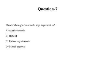 Question-7
Brockenbrough-Braunwald sign is present in?
A) Aortic stenosis
B) HOCM
C) Pulmonary stenosis
D) Mitral stenosis
 