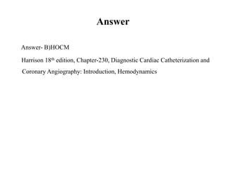 Answer
Answer- B)HOCM
Harrison 18th edition, Chapter-230, Diagnostic Cardiac Catheterization and
Coronary Angiography: Introduction, Hemodynamics
 