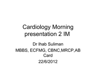 Cardiology Morning
  presentation 2 IM
       Dr Ihab Suliman
MBBS, ECFMG, CBNC,MRCP,AB
             Card
          22/6/2012
 