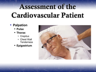 Assessment of the
Cardiovascular Patient
 Palpation
   Pulse
   Thorax
    • Crepitus
    • Chest Wall
      Tenderness
   Epigastrium
 