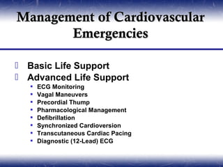 Management of Cardiovascular
       Emergencies

 Basic Life Support
 Advanced Life Support
      ECG Monitoring
      Vagal Maneuvers
      Precordial Thump
      Pharmacological Management
      Defibrillation
      Synchronized Cardioversion
      Transcutaneous Cardiac Pacing
      Diagnostic (12-Lead) ECG
 