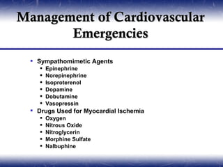 Management of Cardiovascular
       Emergencies
   Sympathomimetic Agents
        Epinephrine
        Norepinephrine
        Isoproterenol
        Dopamine
        Dobutamine
        Vasopressin
   Drugs Used for Myocardial Ischemia
        Oxygen
        Nitrous Oxide
        Nitroglycerin
        Morphine Sulfate
        Nalbuphine
 