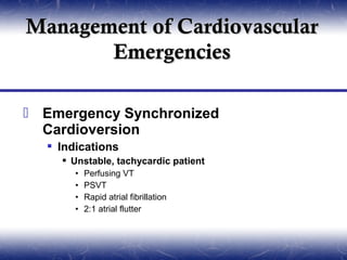 Management of Cardiovascular
       Emergencies

 Emergency Synchronized
  Cardioversion
   Indications
     Unstable, tachycardic patient
       •   Perfusing VT
       •   PSVT
       •   Rapid atrial fibrillation
       •   2:1 atrial flutter
 