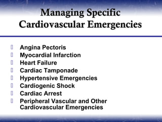Managing Specific
    Cardiovascular Emergencies

   Angina Pectoris
   Myocardial Infarction
   Heart Failure
   Cardiac Tamponade
   Hypertensive Emergencies
   Cardiogenic Shock
   Cardiac Arrest
   Peripheral Vascular and Other
    Cardiovascular Emergencies
 