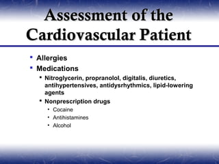 Assessment of the
Cardiovascular Patient
 Allergies
 Medications
   Nitroglycerin, propranolol, digitalis, diuretics,
    antihypertensives, antidysrhythmics, lipid-lowering
    agents
   Nonprescription drugs
    • Cocaine
    • Antihistamines
    • Alcohol
 