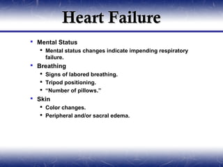 Heart Failure
 Mental Status
    Mental status changes indicate impending respiratory
     failure.
 Breathing
    Signs of labored breathing.
    Tripod positioning.
    “Number of pillows.”
 Skin
    Color changes.
    Peripheral and/or sacral edema.
 