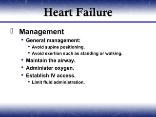 Heart Failure
 Management
   General management:
     Avoid supine positioning.
     Avoid exertion such as standing or walking.
   Maintain the airway.
   Administer oxygen.
   Establish IV access.
     Limit fluid administration.
 