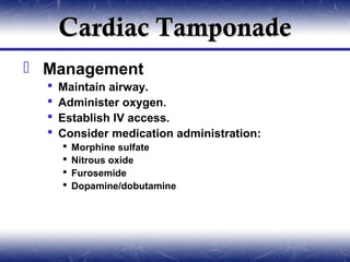 Cardiac Tamponade
 Management
     Maintain airway.
     Administer oxygen.
     Establish IV access.
     Consider medication administration:
         Morphine sulfate
         Nitrous oxide
         Furosemide
         Dopamine/dobutamine
 