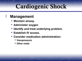 Cardiogenic Shock
 Management
     Maintain airway.
     Administer oxygen
     Identify and treat underlying problem.
     Establish IV access.
     Consider medication administration:
       Vasopressors
       Other meds
 