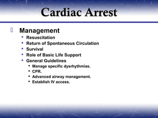 Cardiac Arrest
 Management
     Resuscitation
     Return of Spontaneous Circulation
     Survival
     Role of Basic Life Support
     General Guidelines
         Manage specific dysrhythmias.
         CPR.
         Advanced airway management.
         Establish IV access.
 