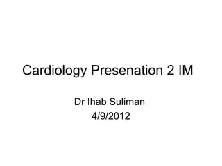 Cardiology Presenation 2 IM

        Dr Ihab Suliman
            4/9/2012
 
