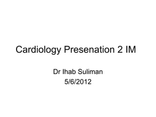 Cardiology Presenation 2 IM

        Dr Ihab Suliman
            5/6/2012
 