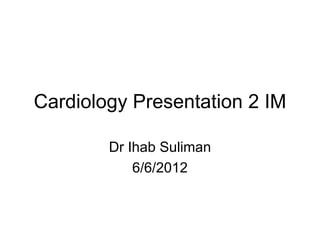 Cardiology Presentation 2 IM

        Dr Ihab Suliman
            6/6/2012
 