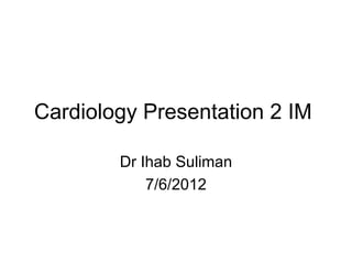 Cardiology Presentation 2 IM

        Dr Ihab Suliman
            7/6/2012
 