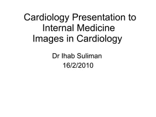 Cardiology Presentation to Internal Medicine Images in Cardiology  Dr Ihab Suliman  16/2/2010 