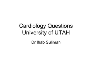 Cardiology Questions
University of UTAH
Dr Ihab Suliman
 