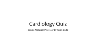 Cardiology Quiz
Senior Associate Professor Dr Rajan Duda
 