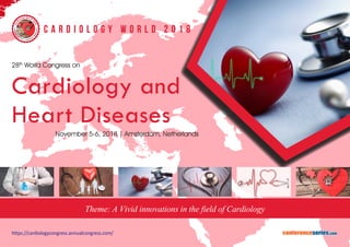 https://cardiologycongress.annualcongress.com/
C a r d i o l o g y W o r l d 2 0 1 8
28th
World Congress on
Cardiology and
Heart Diseases
November 5-6, 2018 | Amsterdam, Netherlands
Theme: A Vivid innovations in the field of Cardiology
conferenceseries.com
 