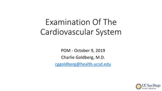 Examination Of The
Cardiovascular System
POM - October 9, 2019
Charlie Goldberg, M.D.
cggoldberg@health.ucsd.edu
 