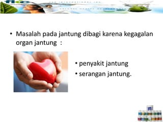 • Masalah pada jantung dibagi karena kegagalan
organ jantung :
• penyakit jantung
• serangan jantung.
 