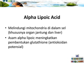 • Melindungi mitochondria di dalam sel
(khususnya organ jantung dan liver)
• Asam alpha lipoic meningkatkan
pembentukan glutathione (antioksidan
potensial)
Alpha Lipoic Acid
 