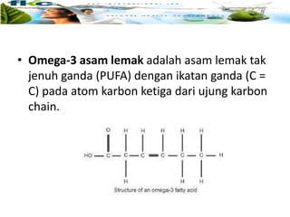 • Omega-3 asam lemak adalah asam lemak tak
jenuh ganda (PUFA) dengan ikatan ganda (C =
C) pada atom karbon ketiga dari ujung karbon
chain.
 