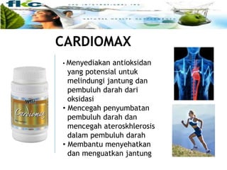 CARDIOMAX
• Menyediakan antioksidan
yang potensial untuk
melindungi jantung dan
pembuluh darah dari
oksidasi
• Mencegah penyumbatan
pembuluh darah dan
mencegah ateroskhlerosis
dalam pembuluh darah
• Membantu menyehatkan
dan menguatkan jantung
 
