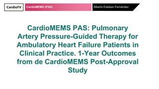 CardioMEMS (PAS)
CardioMEMS PAS: Pulmonary
Artery Pressure-Guided Therapy for
Ambulatory Heart Failure Patients in
Clinical Practice. 1-Year Outcomes
from de CardioMEMS Post-Approval
Study
Alberto Esteban Fernández
 