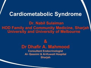 Cardiometabolic Syndrome
Dr. Nabil Sulaiman
HOD Family and Community Medicine, Sharjah
University and University of Melbourne
&
Dr Dhafir A. Mahmood
Consultant Endocrinologist
Al- Qassimi & Al-Kuwait Hospital
Sharjah
 