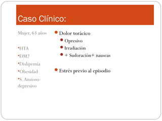 Caso Clínico:
Mujer, 63 años
•HTA
•DM2
•Dislipemia
•Obesidad
•S.Ansioso-
depresivo
Dolor torácico
Opresivo
Irradiación
+ Sudoración+ nauseas
Estrés previo al episodio
 