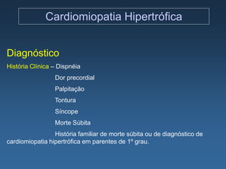 Cardiomiopatia Hipertrófica


Diagnóstico
História Clínica – Dispnéia
                 Dor precordial
                 Palpitação
                 Tontura
                 Síncope
                 Morte Súbita
                 História familiar de morte súbita ou de diagnóstico de
cardiomiopatia hipertrófica em parentes de 1º grau.
 