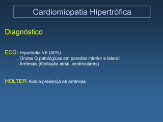 Cardiomiopatia Hipertrófica

Diagnóstico

ECG: Hipertrofia VE (50%)
     . Ondas Q patológicas em paredes inferior e lateral
     . Arritmias (fibrilação atrial, ventriculares)


HOLTER: Avalia presença de arritmias
 