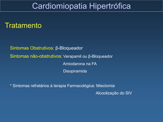 Cardiomiopatia Hipertrófica

Tratamento

 Sintomas Obstrutivos: β-Bloqueador
 Sintomas não-obstrutivos: Verapamil ou β-Bloqueador
                             Amiodarona na FA
                             Disopiramida


 * Sintomas refratários à terapia Farmacológica: Miectomia
                                               Alcoolização do SIV
 