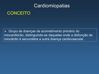 Cardiomiopatias
  CONCEITO



 Grupo de doenças de acometimento primário do
miocardiócito, distinguindo-se daquelas onde a disfunção do
miocárdio é secundária a outra doença cardiovascular.
 