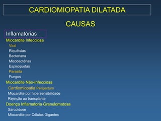 CARDIOMIOPATIA DILATADA
                                     CAUSAS
Inflamatórias
Miocardite Infecciosa
 Viral
 Riquétsias
 Bacteriana
 Micobactérias
 Espiroquetas
 Parasita
 Fungos
Miocardite Não-Infecciosa
 Cardiomiopatia Peripartum
 Miocardite por hipersensibilidade
 Rejeição ao transplante
Doença Inflamatoria Granulomatosa
 Sarcoidose
 Miocardite por Células Gigantes
 