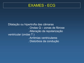 EXAMES - ECG



Dilatação ou hipertrofia das câmaras
                 . Ondas Q – zonas de fibrose
                 . Alteração da repolarização
ventricular (ondas T )
                 . Arritmias ventriculares
                 . Distúrbios da condução
 